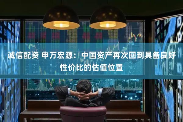 诚信配资 申万宏源：中国资产再次回到具备良好性价比的估值位置
