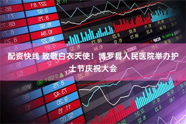 配资快线 致敬白衣天使！博罗县人民医院举办护士节庆祝大会