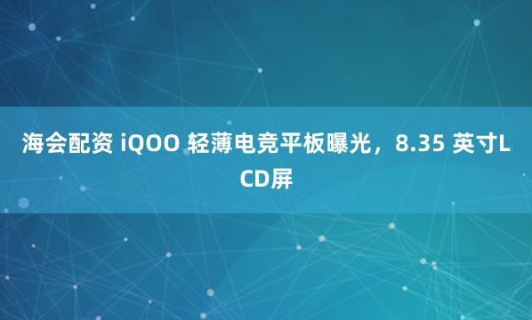 海会配资 iQOO 轻薄电竞平板曝光，8.35 英寸LCD屏