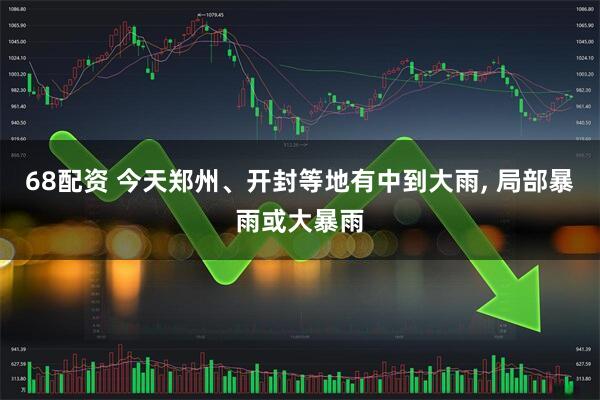 68配资 今天郑州、开封等地有中到大雨, 局部暴雨或大暴雨