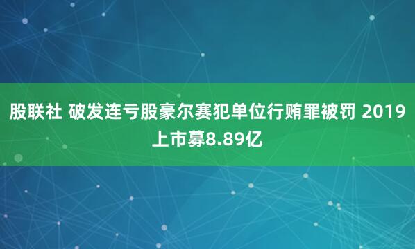 股联社 破发连亏股豪尔赛犯单位行贿罪被罚 2019上市募8.89亿
