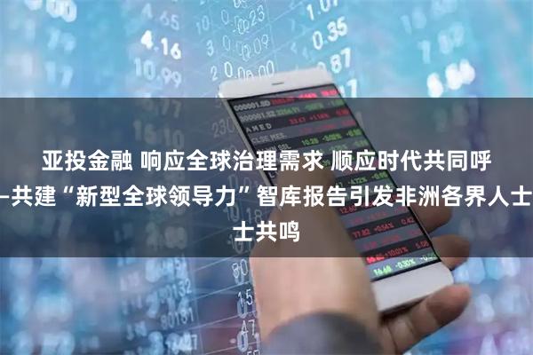 亚投金融 响应全球治理需求 顺应时代共同呼声——共建“新型全球领导力”智库报告引发非洲各界人士共鸣