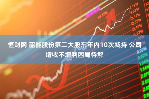 恒财网 韶能股份第二大股东年内10次减持 公司增收不增利困局待解