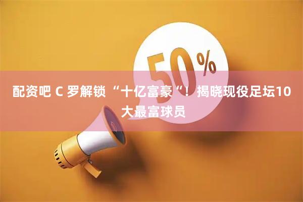 配资吧 C 罗解锁 “十亿富豪“！揭晓现役足坛10 大最富球员