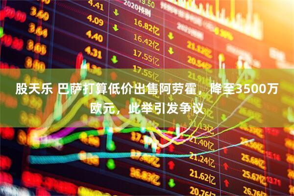 股天乐 巴萨打算低价出售阿劳霍，降至3500万欧元，此举引发争议