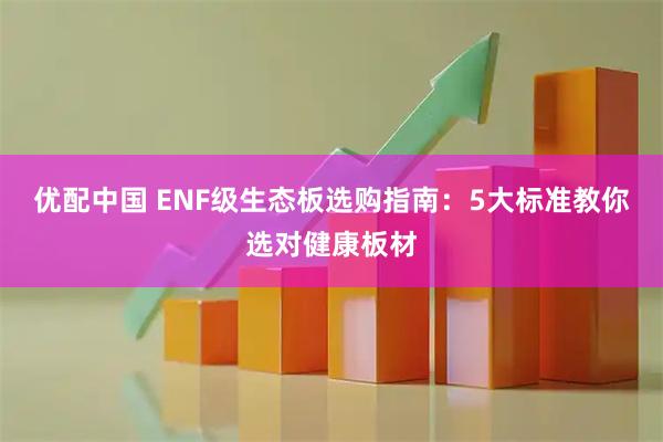 优配中国 ENF级生态板选购指南：5大标准教你选对健康板材