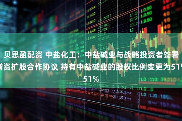 贝思盈配资 中盐化工：中盐碱业与战略投资者签署增资扩股合作协议 持有中盐碱业的股权比例变更为51%