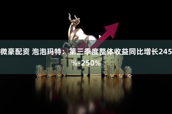 微豪配资 泡泡玛特：第三季度整体收益同比增长245%-250%