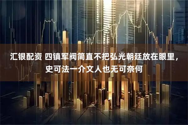 汇银配资 四镇军阀简直不把弘光朝廷放在眼里，史可法一介文人也无可奈何