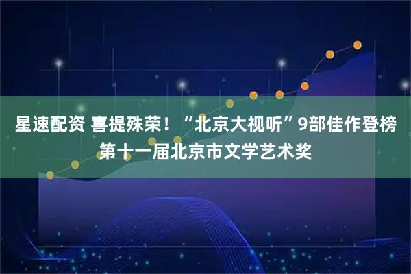 星速配资 喜提殊荣！“北京大视听”9部佳作登榜第十一届北京市文学艺术奖