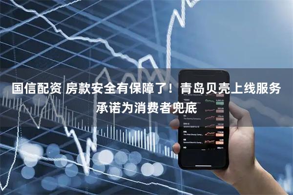国信配资 房款安全有保障了！青岛贝壳上线服务承诺为消费者兜底