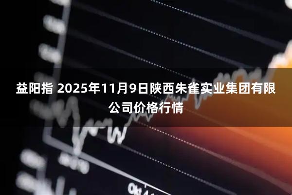 益阳指 2025年11月9日陕西朱雀实业集团有限公司价格行情