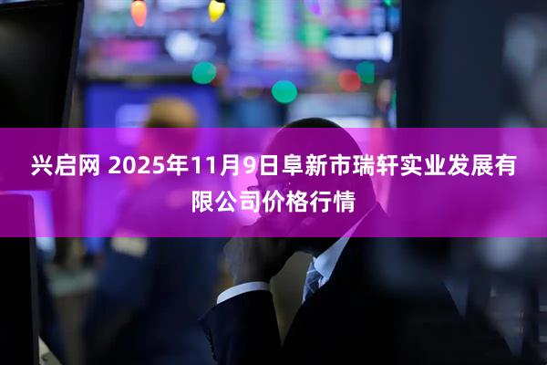 兴启网 2025年11月9日阜新市瑞轩实业发展有限公司价格行情