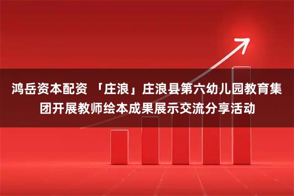 鸿岳资本配资 「庄浪」庄浪县第六幼儿园教育集团开展教师绘本成果展示交流分享活动