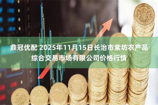 鼎冠优配 2025年11月15日长治市紫坊农产品综合交易市场有限公司价格行情