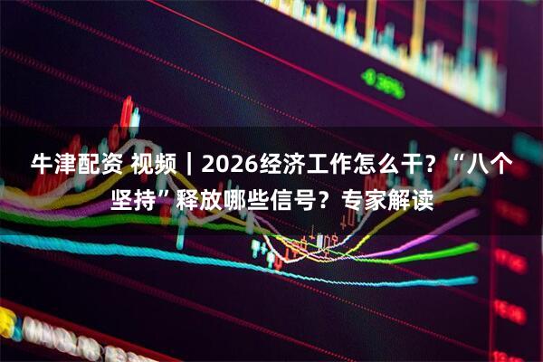 牛津配资 视频｜2026经济工作怎么干？“八个坚持”释放哪些信号？专家解读