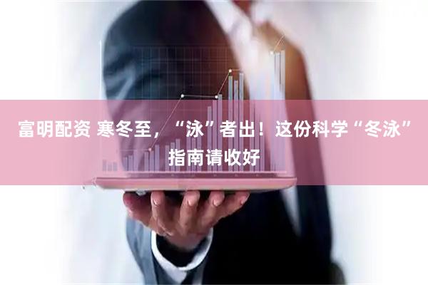 富明配资 寒冬至，“泳”者出！这份科学“冬泳”指南请收好