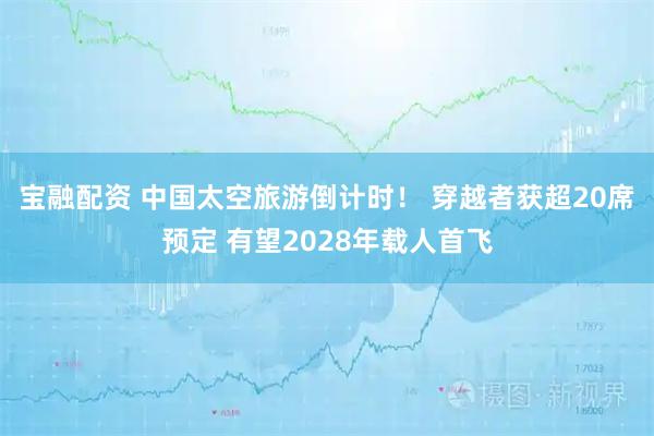 宝融配资 中国太空旅游倒计时！ 穿越者获超20席预定 有望2028年载人首飞