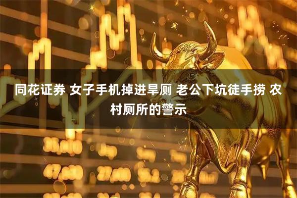 同花证券 女子手机掉进旱厕 老公下坑徒手捞 农村厕所的警示
