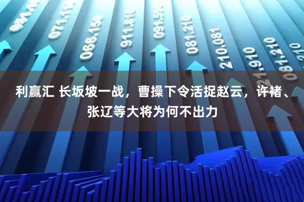 利赢汇 长坂坡一战，曹操下令活捉赵云，许褚、张辽等大将为何不出力