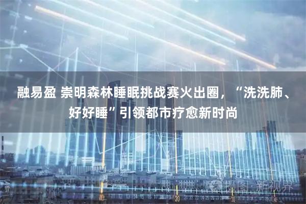 融易盈 崇明森林睡眠挑战赛火出圈，“洗洗肺、好好睡”引领都市疗愈新时尚