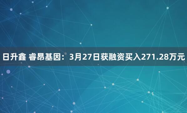 日升鑫 睿昂基因：3月27日获融资买入271.28万元
