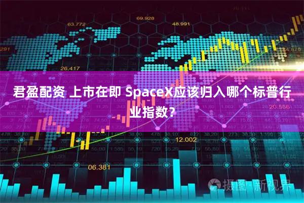 君盈配资 上市在即 SpaceX应该归入哪个标普行业指数？