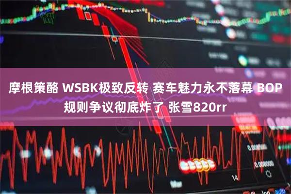 摩根策酪 WSBK极致反转 赛车魅力永不落幕 BOP规则争议彻底炸了 张雪820rr
