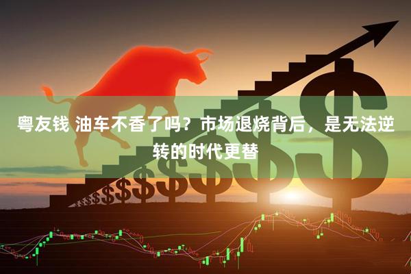 粤友钱 油车不香了吗？市场退烧背后，是无法逆转的时代更替