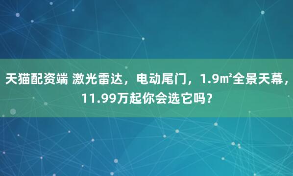 天猫配资端 激光雷达，电动尾门，1.9㎡全景天幕，11.99万起你会选它吗？