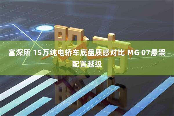 富深所 15万纯电轿车底盘质感对比 MG 07悬架配置越级